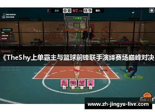 《TheShy上单霸主与篮球前锋联手演绎赛场巅峰对决》 《TheShy上单霸主与篮球前锋联手演绎赛场巅峰对决》